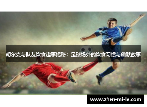 胡尔克与队友饮食趣事揭秘：足球场外的饮食习惯与幽默故事