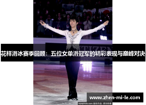 花样滑冰赛季回顾:五位女单滑冠军的精彩表现与巅峰对决 花样滑冰赛季回顾:五位女单滑冠军的精彩表现与巅峰对决