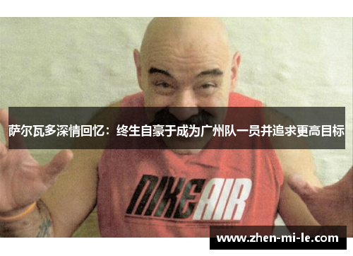 萨尔瓦多深情回忆：终生自豪于成为广州队一员并追求更高目标