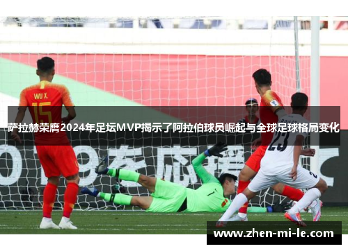 萨拉赫荣膺2024年足坛MVP揭示了阿拉伯球员崛起与全球足球格局变化