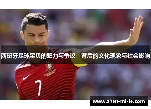 西班牙足球宝贝的魅力与争议：背后的文化现象与社会影响