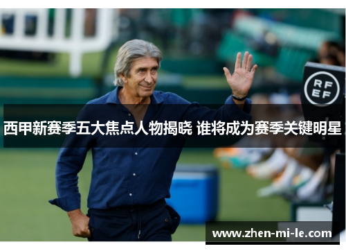 西甲新赛季五大焦点人物揭晓 谁将成为赛季关键明星 西甲新赛季五大焦点人物揭晓 谁将成为赛季关键明星