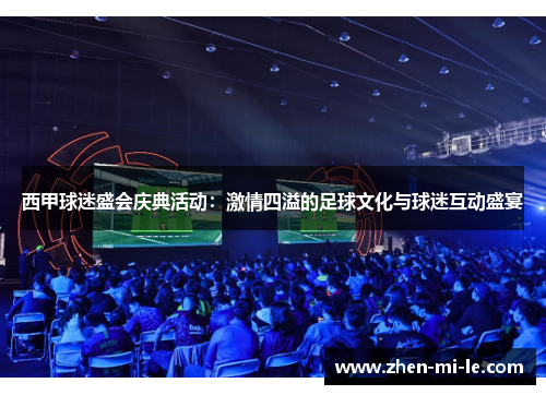 西甲球迷盛会庆典活动：激情四溢的足球文化与球迷互动盛宴