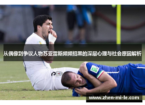 从偶像到争议人物苏亚雷斯频频招黑的深层心理与社会原因解析