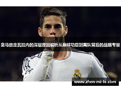 皇马放走瓦拉内的深层原因解析从巅峰功臣到离队背后的战略考量