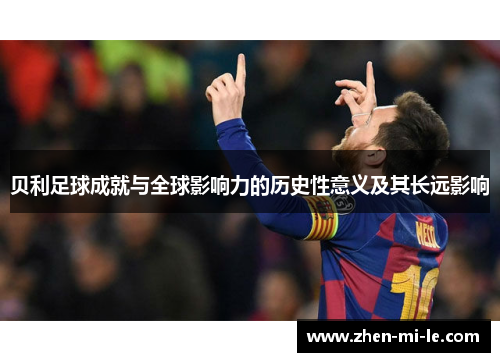 贝利足球成就与全球影响力的历史性意义及其长远影响