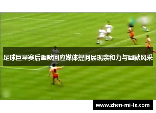 足球巨星赛后幽默回应媒体提问展现亲和力与幽默风采