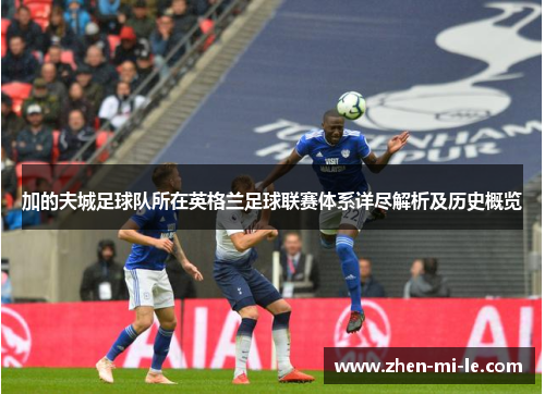 加的夫城足球队所在英格兰足球联赛体系详尽解析及历史概览