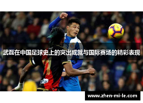 武磊在中国足球史上的突出成就与国际赛场的精彩表现