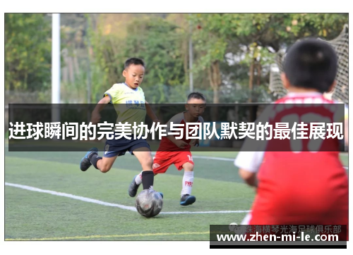 进球瞬间的完美协作与团队默契的最佳展现 进球瞬间的完美协作与团队默契的最佳展现