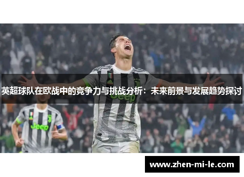 英超球队在欧战中的竞争力与挑战分析：未来前景与发展趋势探讨