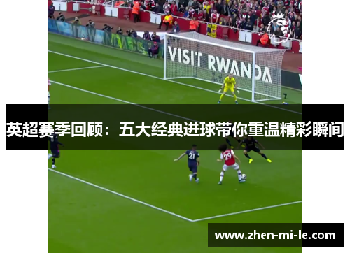 英超赛季回顾：五大经典进球带你重温精彩瞬间
