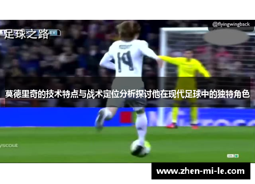 莫德里奇的技术特点与战术定位分析探讨他在现代足球中的独特角色