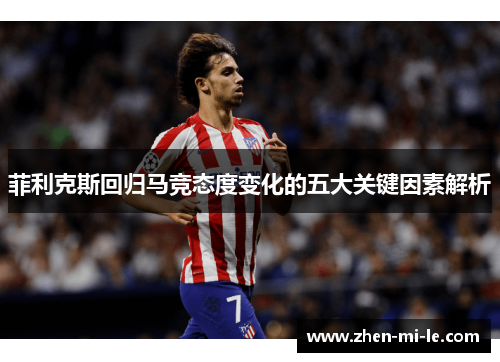 菲利克斯回归马竞态度变化的五大关键因素解析