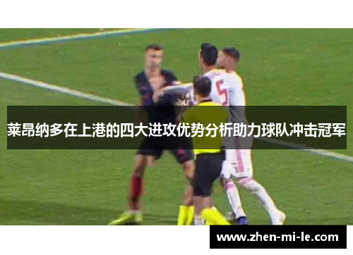 莱昂纳多在上港的四大进攻优势分析助力球队冲击冠军