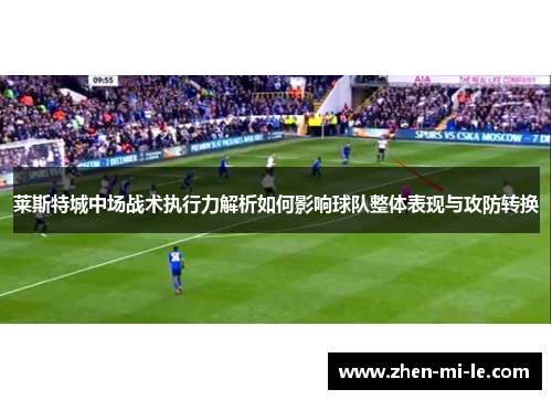 莱斯特城中场战术执行力解析如何影响球队整体表现与攻防转换
