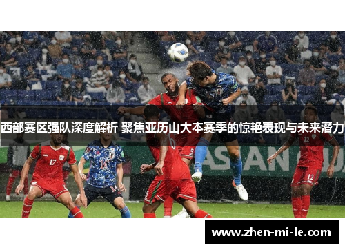 西部赛区强队深度解析 聚焦亚历山大本赛季的惊艳表现与未来潜力