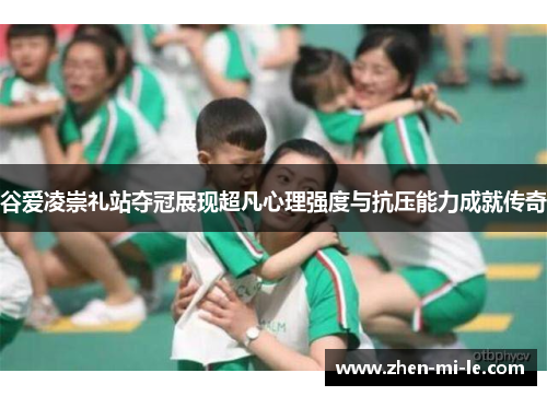 谷爱凌崇礼站夺冠展现超凡心理强度与抗压能力成就传奇