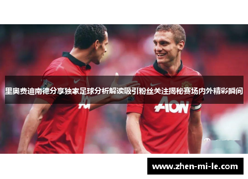 里奥费迪南德分享独家足球分析解读吸引粉丝关注揭秘赛场内外精彩瞬间