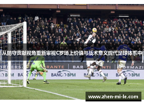 从防守贡献视角重新审视C罗场上价值与战术意义现代足球体系中 从防守贡献视角重新审视C罗场上价值与战术意义现代足球体系中