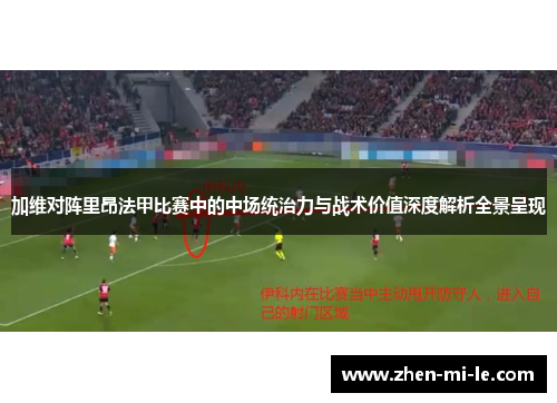 加维对阵里昂法甲比赛中的中场统治力与战术价值深度解析全景呈现