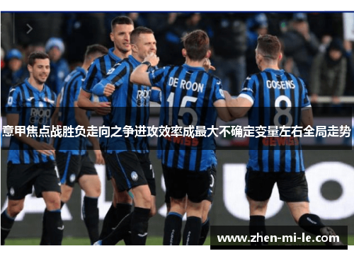 意甲焦点战胜负走向之争进攻效率成最大不确定变量左右全局走势 意甲焦点战胜负走向之争进攻效率成最大不确定变量左右全局走势