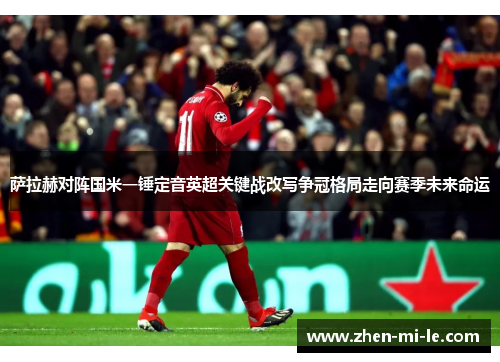 萨拉赫对阵国米一锤定音英超关键战改写争冠格局走向赛季未来命运