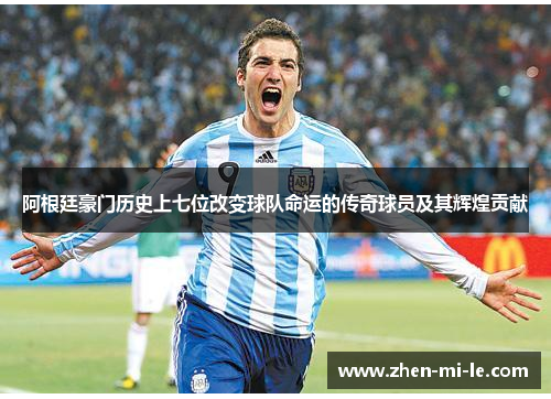阿根廷豪门历史上七位改变球队命运的传奇球员及其辉煌贡献