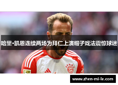 哈里·凯恩连续两场为拜仁上演帽子戏法震惊球迷 哈里·凯恩连续两场为拜仁上演帽子戏法震惊球迷