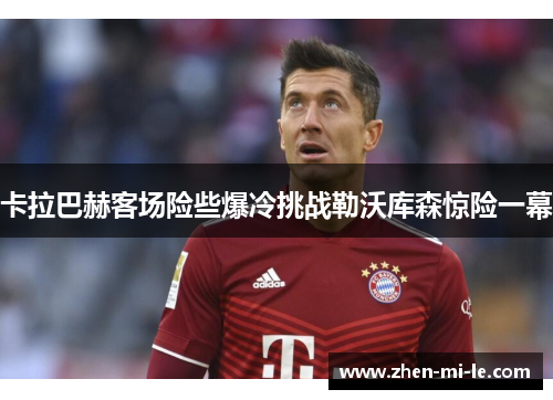 卡拉巴赫客场险些爆冷挑战勒沃库森惊险一幕