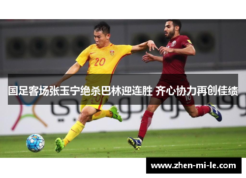 国足客场张玉宁绝杀巴林迎连胜 齐心协力再创佳绩 国足客场张玉宁绝杀巴林迎连胜 齐心协力再创佳绩