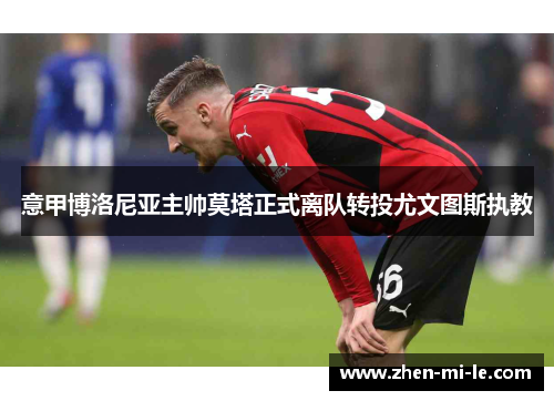 意甲博洛尼亚主帅莫塔正式离队转投尤文图斯执教 意甲博洛尼亚主帅莫塔正式离队转投尤文图斯执教