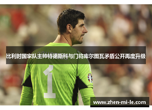 比利时国家队主帅特德斯科与门将库尔图瓦矛盾公开再度升级