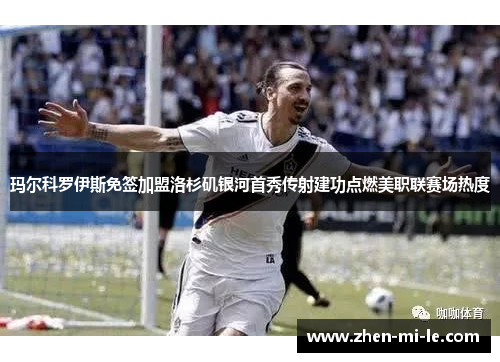 玛尔科罗伊斯免签加盟洛杉矶银河首秀传射建功点燃美职联赛场热度 玛尔科罗伊斯免签加盟洛杉矶银河首秀传射建功点燃美职联赛场热度