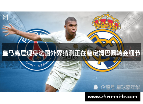 皇马高层现身法国外界猜测正在敲定姆巴佩转会细节