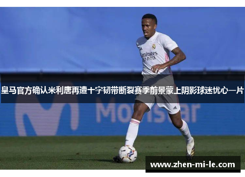 皇马官方确认米利唐再遭十字韧带断裂赛季前景蒙上阴影球迷忧心一片 皇马官方确认米利唐再遭十字韧带断裂赛季前景蒙上阴影球迷忧心一片