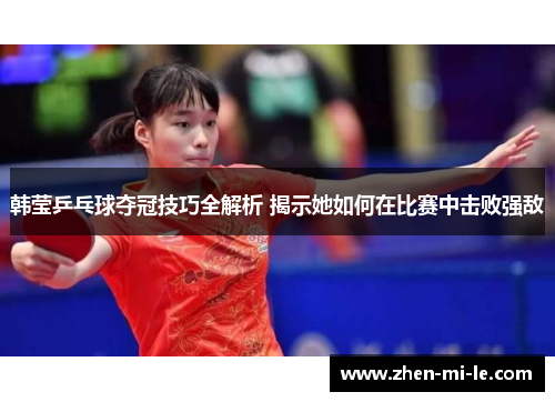 韩莹乒乓球夺冠技巧全解析 揭示她如何在比赛中击败强敌