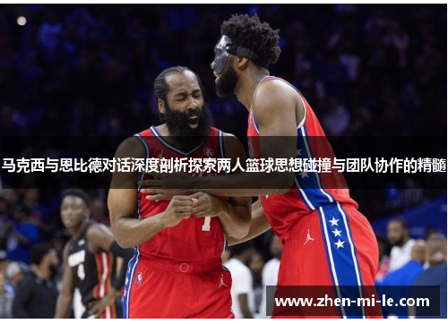 马克西与恩比德对话深度剖析探索两人篮球思想碰撞与团队协作的精髓