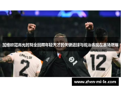 加维欧冠高光时刻全回顾年轻天才的关键进球与统治表现在赛场燃爆 加维欧冠高光时刻全回顾年轻天才的关键进球与统治表现在赛场燃爆