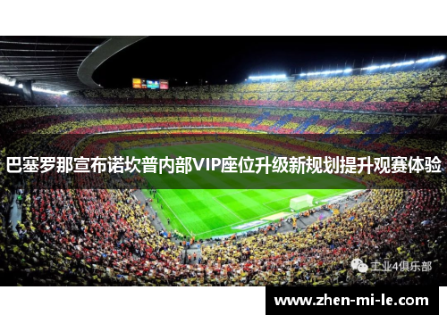 巴塞罗那宣布诺坎普内部VIP座位升级新规划提升观赛体验 巴塞罗那宣布诺坎普内部VIP座位升级新规划提升观赛体验