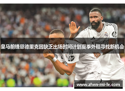 皇马前锋恩德里克因缺乏出场时间计划夏季外租寻找新机会 皇马前锋恩德里克因缺乏出场时间计划夏季外租寻找新机会