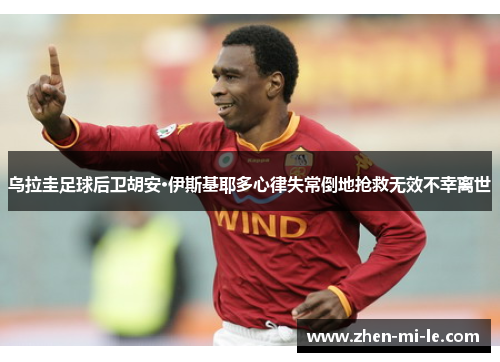 乌拉圭足球后卫胡安·伊斯基耶多心律失常倒地抢救无效不幸离世