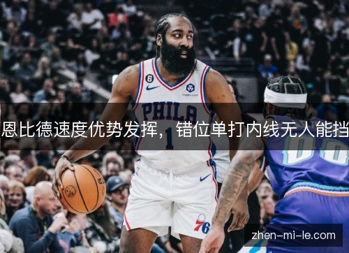 恩比德速度优势发挥，错位单打内线无人能挡